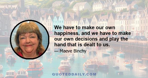 We have to make our own happiness, and we have to make our own decisions and play the hand that is dealt to us.