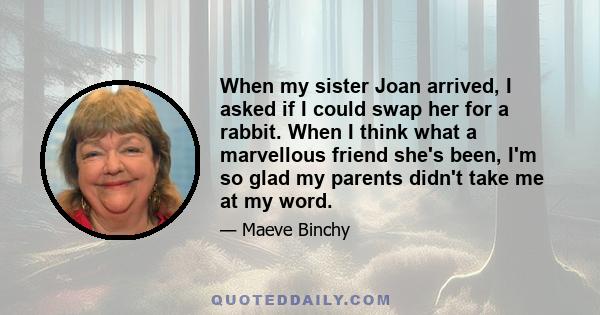 When my sister Joan arrived, I asked if I could swap her for a rabbit. When I think what a marvellous friend she's been, I'm so glad my parents didn't take me at my word.