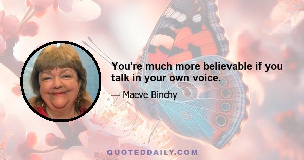 You're much more believable if you talk in your own voice.