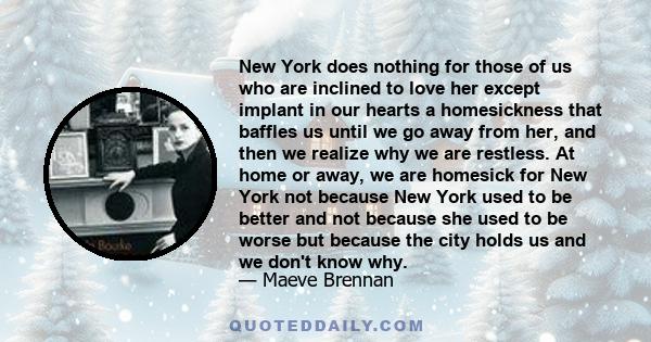 New York does nothing for those of us who are inclined to love her except implant in our hearts a homesickness that baffles us until we go away from her, and then we realize why we are restless. At home or away, we are