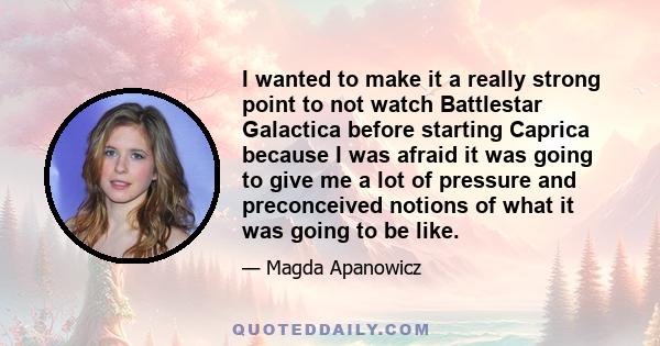 I wanted to make it a really strong point to not watch Battlestar Galactica before starting Caprica because I was afraid it was going to give me a lot of pressure and preconceived notions of what it was going to be like.