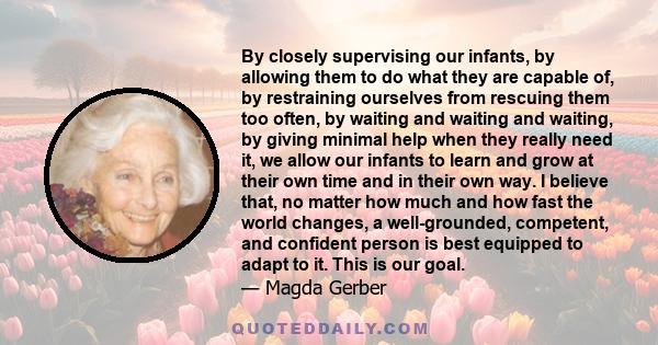 By closely supervising our infants, by allowing them to do what they are capable of, by restraining ourselves from rescuing them too often, by waiting and waiting and waiting, by giving minimal help when they really