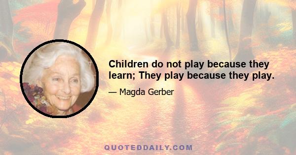 Children do not play because they learn; They play because they play.