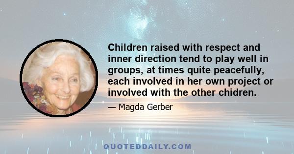 Children raised with respect and inner direction tend to play well in groups, at times quite peacefully, each involved in her own project or involved with the other chidren.