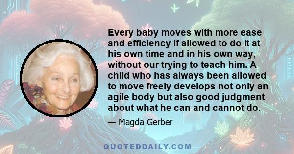 Every baby moves with more ease and efficiency if allowed to do it at his own time and in his own way, without our trying to teach him. A child who has always been allowed to move freely develops not only an agile body