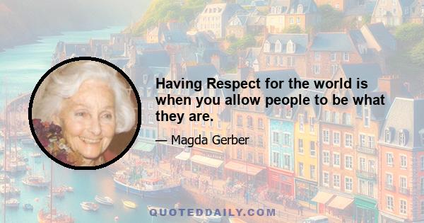 Having Respect for the world is when you allow people to be what they are.