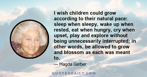 I wish children could grow according to their natural pace: sleep when sleepy, wake up when rested, eat when hungry, cry when upset, play and explore without being unnecessarily interrupted; in other words, be allowed