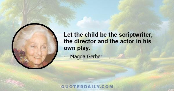 Let the child be the scriptwriter, the director and the actor in his own play.