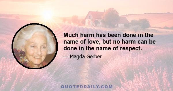 Much harm has been done in the name of love, but no harm can be done in the name of respect.