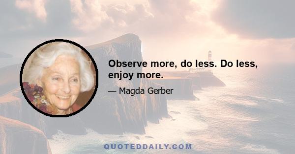 Observe more, do less. Do less, enjoy more.