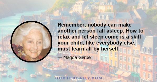 Remember, nobody can make another person fall asleep. How to relax and let sleep come is a skill your child, like everybody else, must learn all by herself.