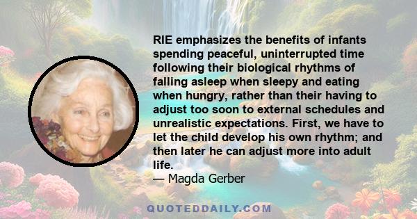 RIE emphasizes the benefits of infants spending peaceful, uninterrupted time following their biological rhythms of falling asleep when sleepy and eating when hungry, rather than their having to adjust too soon to