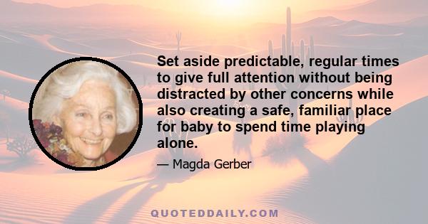 Set aside predictable, regular times to give full attention without being distracted by other concerns while also creating a safe, familiar place for baby to spend time playing alone.