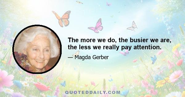 The more we do, the busier we are, the less we really pay attention.