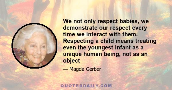 We not only respect babies, we demonstrate our respect every time we interact with them. Respecting a child means treating even the youngest infant as a unique human being, not as an object