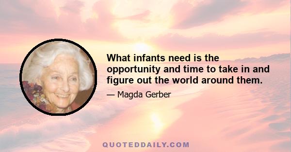 What infants need is the opportunity and time to take in and figure out the world around them.