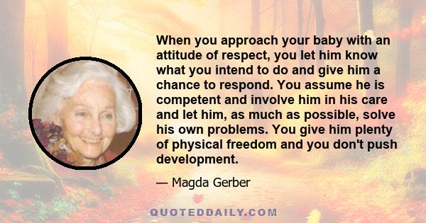 When you approach your baby with an attitude of respect, you let him know what you intend to do and give him a chance to respond. You assume he is competent and involve him in his care and let him, as much as possible,