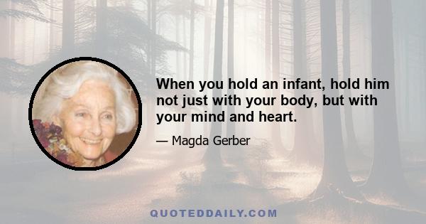 When you hold an infant, hold him not just with your body, but with your mind and heart.