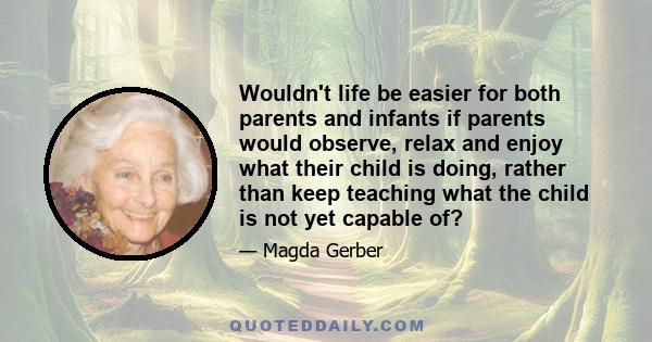 Wouldn't life be easier for both parents and infants if parents would observe, relax and enjoy what their child is doing, rather than keep teaching what the child is not yet capable of?