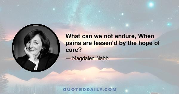 What can we not endure, When pains are lessen'd by the hope of cure?