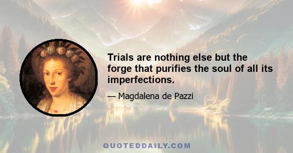 Trials are nothing else but the forge that purifies the soul of all its imperfections.