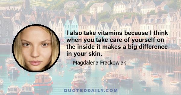 I also take vitamins because I think when you take care of yourself on the inside it makes a big difference in your skin.