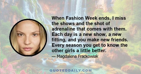 When Fashion Week ends, I miss the shows and the shot of adrenaline that comes with them. Each day is a new show, a new fitting, and you make new friends. Every season you get to know the other girls a little better.