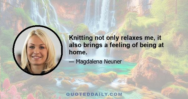 Knitting not only relaxes me, it also brings a feeling of being at home.