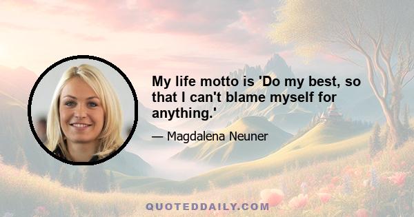 My life motto is 'Do my best, so that I can't blame myself for anything.'