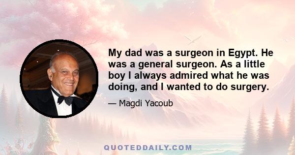 My dad was a surgeon in Egypt. He was a general surgeon. As a little boy I always admired what he was doing, and I wanted to do surgery.