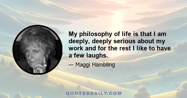 My philosophy of life is that I am deeply, deeply serious about my work and for the rest I like to have a few laughs.