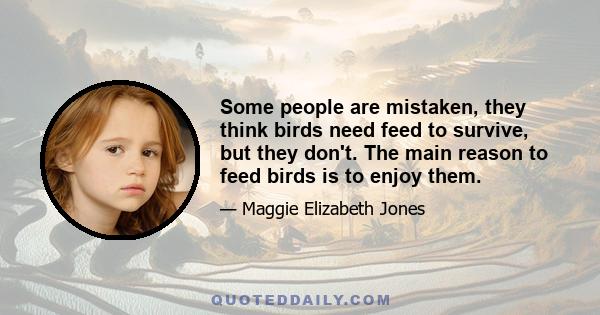 Some people are mistaken, they think birds need feed to survive, but they don't. The main reason to feed birds is to enjoy them.