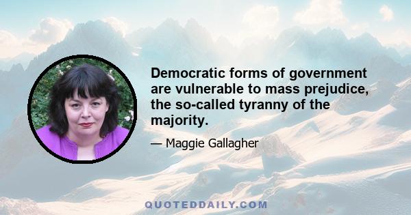 Democratic forms of government are vulnerable to mass prejudice, the so-called tyranny of the majority.