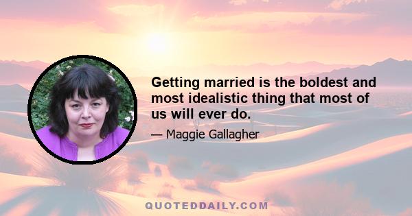 Getting married is the boldest and most idealistic thing that most of us will ever do.