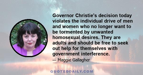 Governor Christie's decision today violates the individual drive of men and women who no longer want to be tormented by unwanted homosexual desires. They are adults and should be free to seek out help for themselves