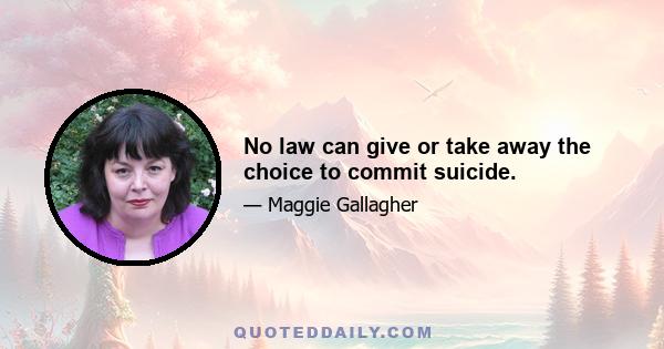 No law can give or take away the choice to commit suicide.