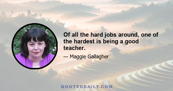 Of all the hard jobs around, one of the hardest is being a good teacher.