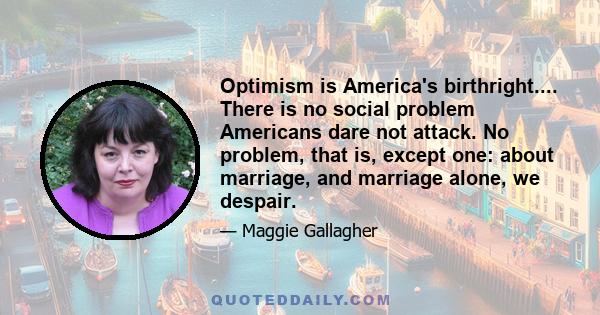 Optimism is America's birthright.... There is no social problem Americans dare not attack. No problem, that is, except one: about marriage, and marriage alone, we despair.