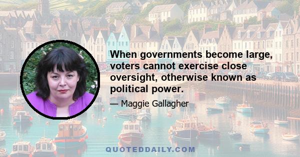 When governments become large, voters cannot exercise close oversight, otherwise known as political power.