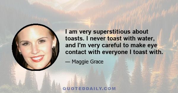 I am very superstitious about toasts. I never toast with water, and I'm very careful to make eye contact with everyone I toast with.