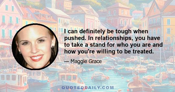 I can definitely be tough when pushed. In relationships, you have to take a stand for who you are and how you're willing to be treated.