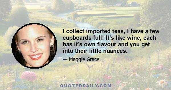 I collect imported teas, I have a few cupboards full! It's like wine, each has it's own flavour and you get into their little nuances.