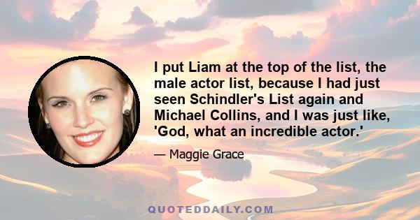 I put Liam at the top of the list, the male actor list, because I had just seen Schindler's List again and Michael Collins, and I was just like, 'God, what an incredible actor.'