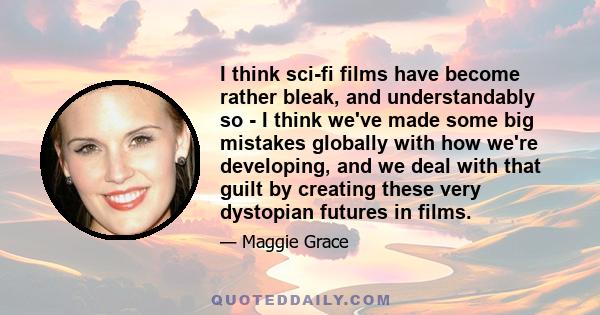 I think sci-fi films have become rather bleak, and understandably so - I think we've made some big mistakes globally with how we're developing, and we deal with that guilt by creating these very dystopian futures in