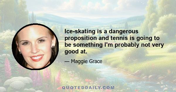 Ice-skating is a dangerous proposition and tennis is going to be something I'm probably not very good at.