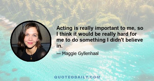 Acting is really important to me, so I think it would be really hard for me to do something I didn't believe in.