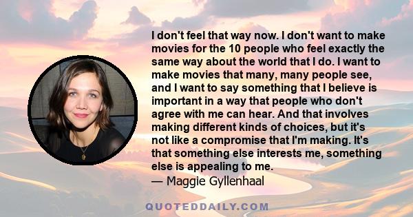 I don't feel that way now. I don't want to make movies for the 10 people who feel exactly the same way about the world that I do. I want to make movies that many, many people see, and I want to say something that I