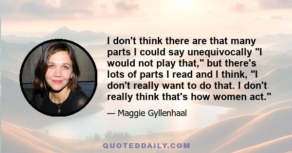 I don't think there are that many parts I could say unequivocally I would not play that, but there's lots of parts I read and I think, I don't really want to do that. I don't really think that's how women act.