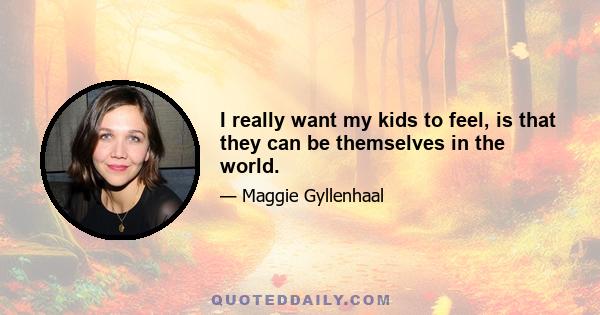 I really want my kids to feel, is that they can be themselves in the world.