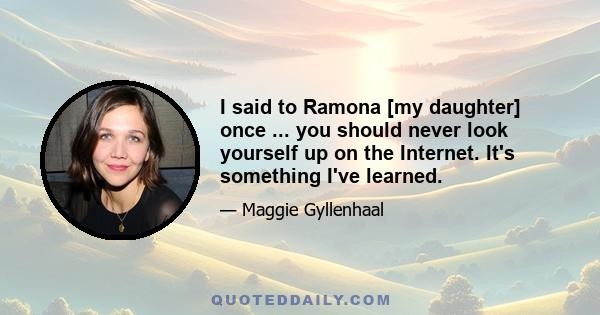 I said to Ramona [my daughter] once ... you should never look yourself up on the Internet. It's something I've learned.